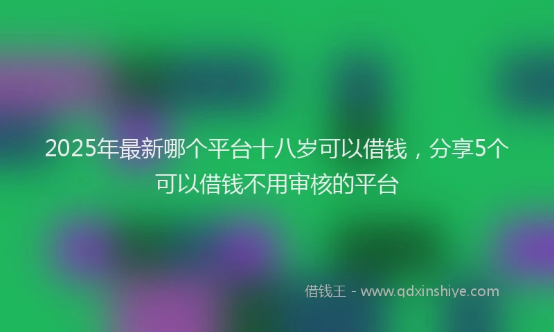 2025年最新哪个平台十八岁可以借钱，分享5个可以借钱不用审核的平台