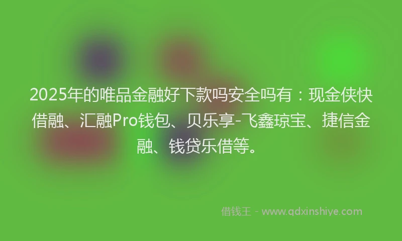 2025年的唯品金融好下款吗安全吗有：现金侠快借融、汇融Pro钱包、贝乐享-飞鑫琼宝、捷信金融、钱贷乐借等。