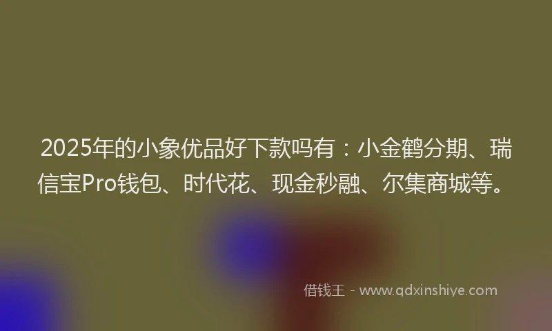 2025年的小象优品好下款吗有：小金鹤分期、瑞信宝Pro钱包、时代花、现金秒融、尔集商城等。