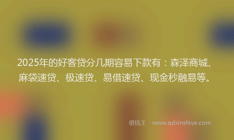 2025年的好客贷分几期容易下款有：森泽商城、麻袋速贷、极速贷、易借速贷、现金秒融易等。