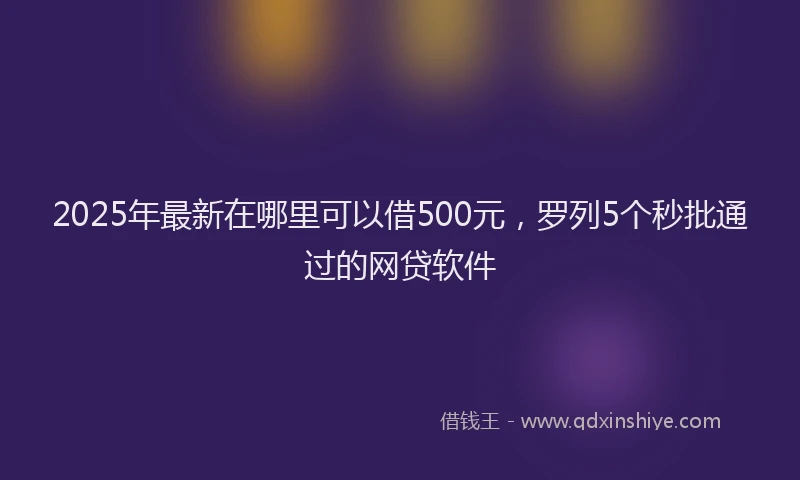 2025年最新在哪里可以借500元，罗列5个秒批通过的网贷软件
