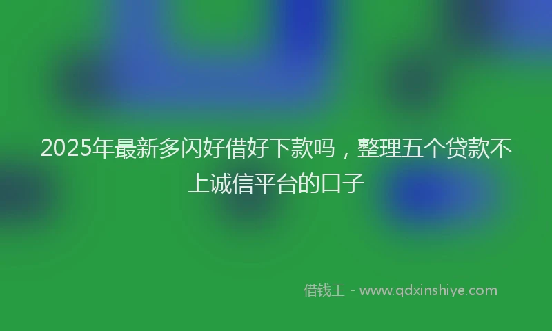 2025年最新多闪好借好下款吗，整理五个贷款不上诚信平台的口子