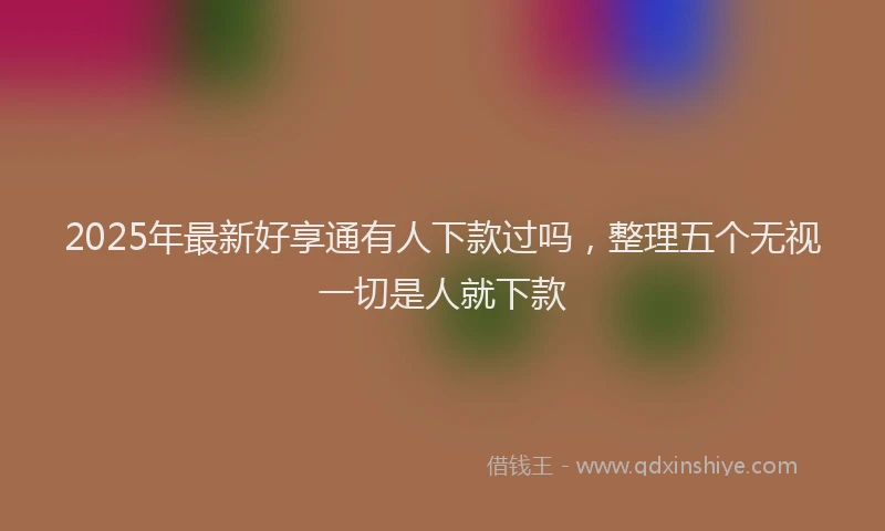 2025年最新好享通有人下款过吗，整理五个无视一切是人就下款