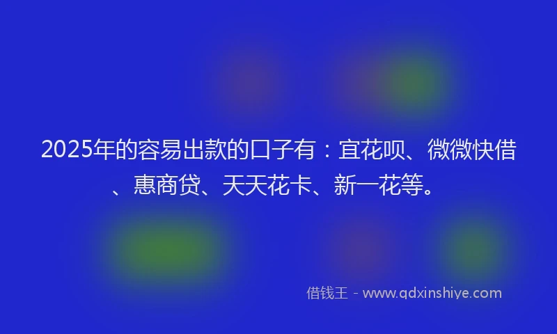 2025年的容易出款的口子有：宜花呗、微微快借、惠商贷、天天花卡、新一花等。