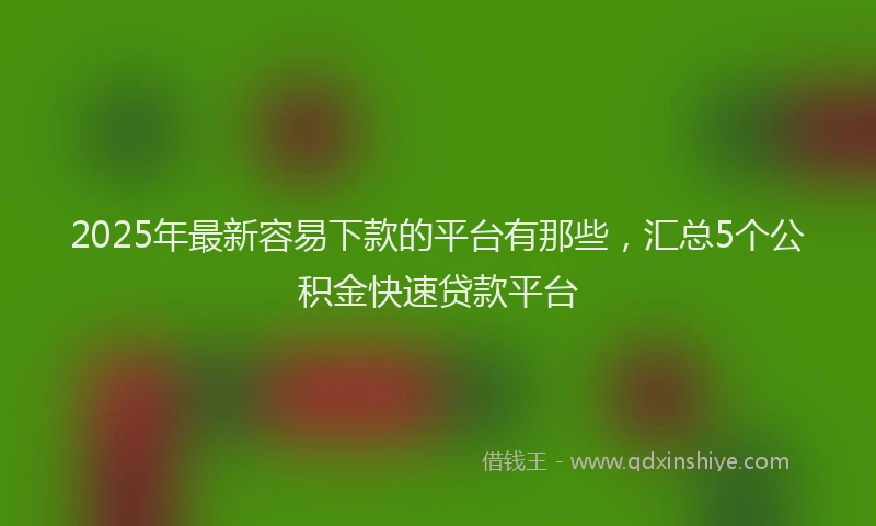 2025年最新容易下款的平台有那些，汇总5个公积金快速贷款平台