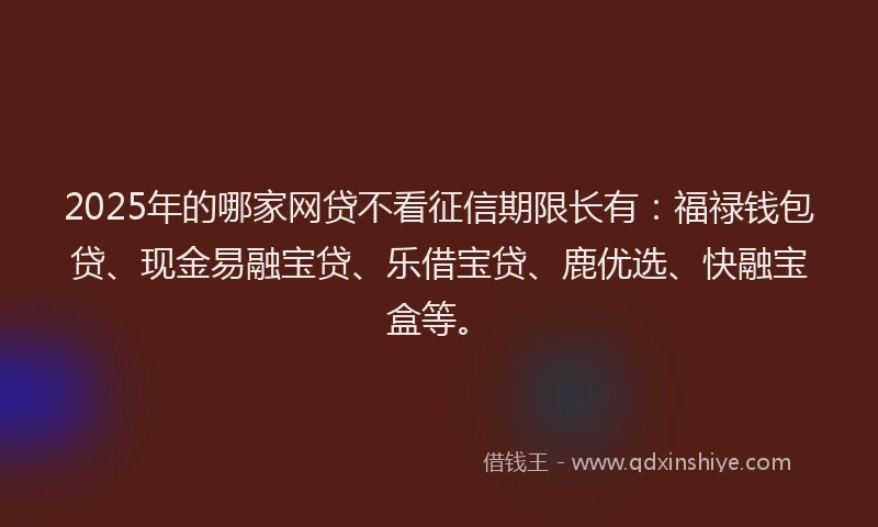 2025年的哪家网贷不看征信期限长有：福禄钱包贷、现金易融宝贷、乐借宝贷、鹿优选、快融宝盒等。