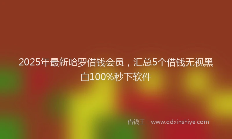 2025年最新哈罗借钱会员，汇总5个借钱无视黑白100%秒下软件