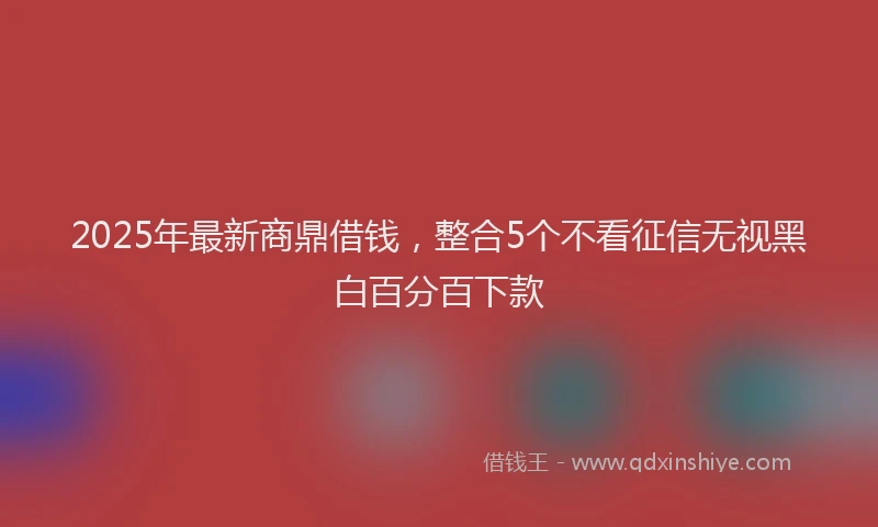 2025年最新商鼎借钱，整合5个不看征信无视黑白百分百下款