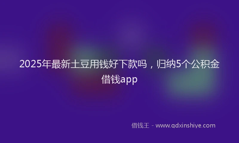2025年最新土豆用钱好下款吗，归纳5个公积金借钱app