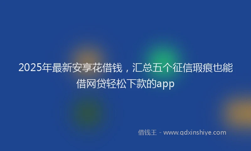 2025年最新安享花借钱，汇总五个征信瑕疵也能借网贷轻松下款的app