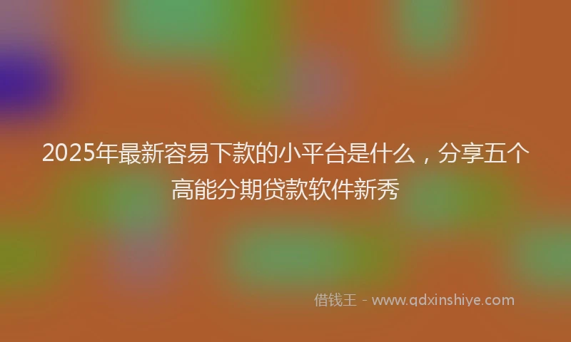 2025年最新容易下款的小平台是什么，分享五个高能分期贷款软件新秀