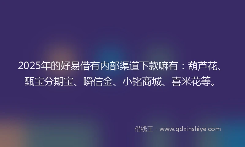 2025年的好易借有内部渠道下款嘛有：葫芦花、甄宝分期宝、瞬信金、小铭商城、喜米花等。