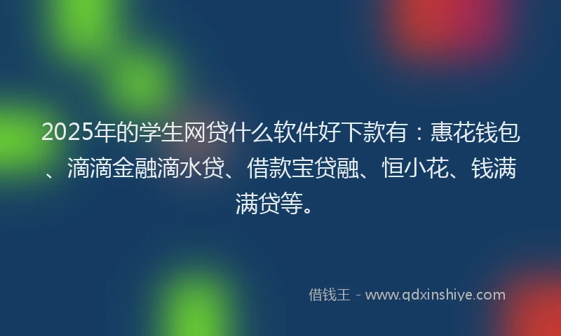 2025年的学生网贷什么软件好下款有：惠花钱包、滴滴金融滴水贷、借款宝贷融、恒小花、钱满满贷等。