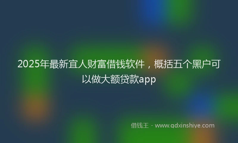 2025年最新宜人财富借钱软件，概括五个黑户可以做大额贷款app