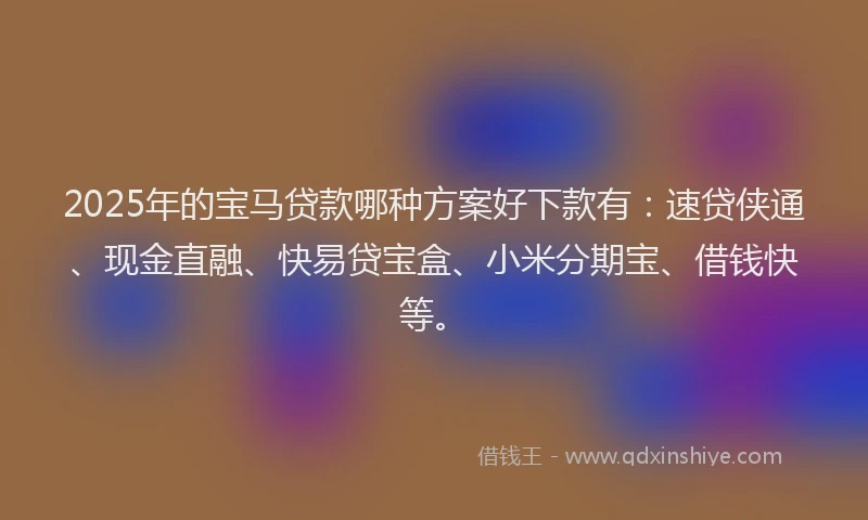 2025年的宝马贷款哪种方案好下款有：速贷侠通、现金直融、快易贷宝盒、小米分期宝、借钱快等。