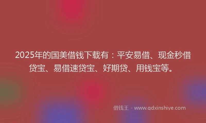 2025年的国美借钱下载有：平安易借、现金秒借贷宝、易借速贷宝、好期贷、用钱宝等。