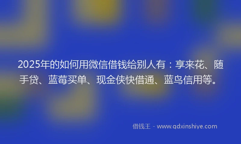 2025年的如何用微信借钱给别人有：享来花、随手贷、蓝莓买单、现金侠快借通、蓝鸟信用等。