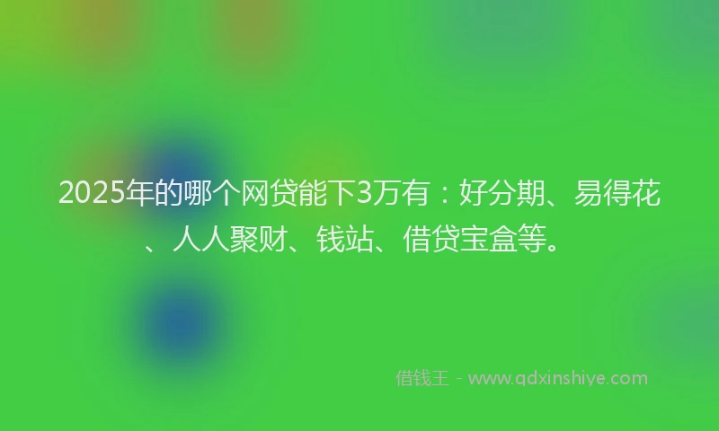 2025年的哪个网贷能下3万有：好分期、易得花、人人聚财、钱站、借贷宝盒等。