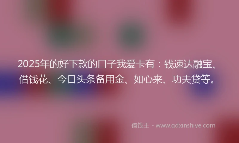 2025年的好下款的口子我爱卡有：钱速达融宝、借钱花、今日头条备用金、如心来、功夫贷等。