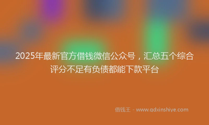 2025年最新官方借钱微信公众号，汇总五个综合评分不足有负债都能下款平台