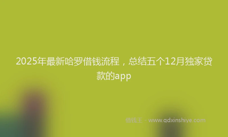 2025年最新哈罗借钱流程，总结五个12月独家贷款的app