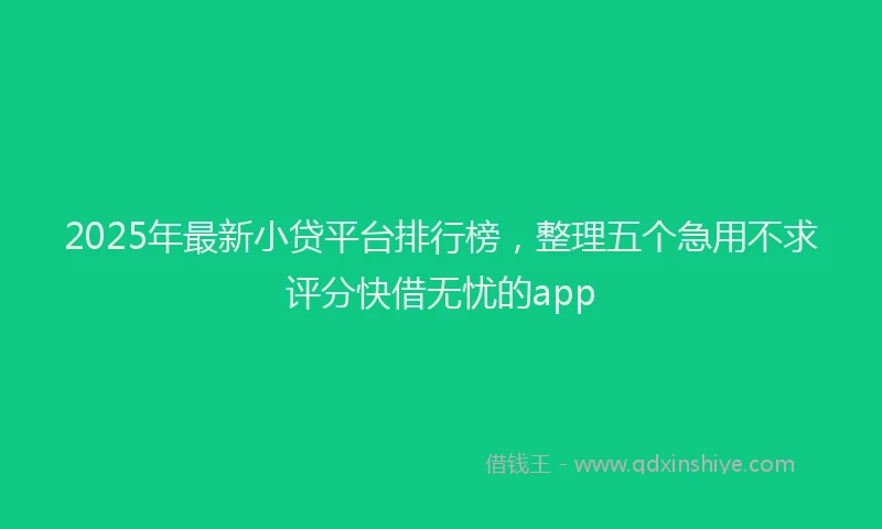 2025年最新小贷平台排行榜，整理五个急用不求评分快借无忧的app