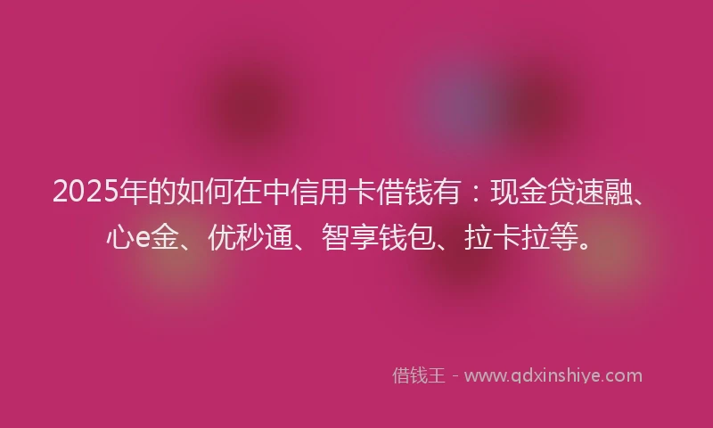 2025年的如何在中信用卡借钱有：现金贷速融、心e金、优秒通、智享钱包、拉卡拉等。