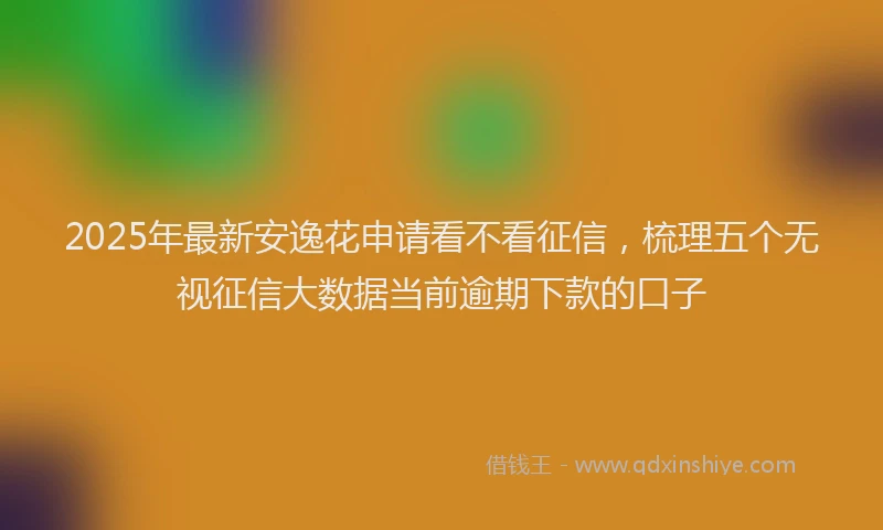 2025年最新安逸花申请看不看征信，梳理五个无视征信大数据当前逾期下款的口子