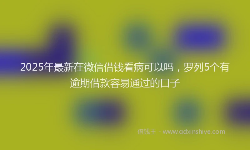 2025年最新在微信借钱看病可以吗，罗列5个有逾期借款容易通过的口子