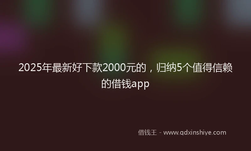 2025年最新好下款2000元的，归纳5个值得信赖的借钱app