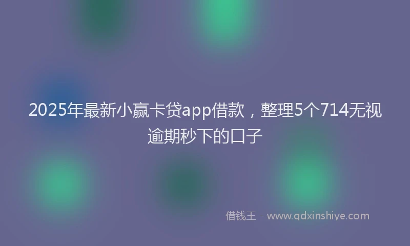 2025年最新小赢卡贷app借款，整理5个714无视逾期秒下的口子
