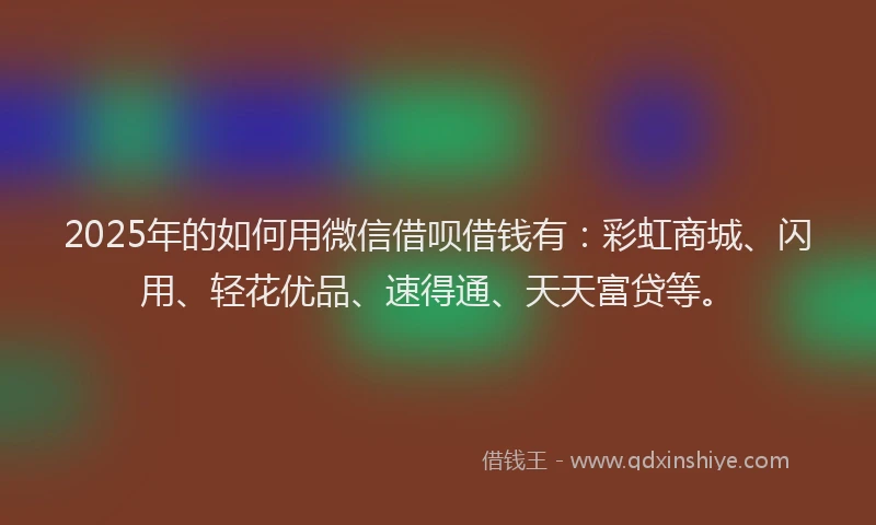 2025年的如何用微信借呗借钱有：彩虹商城、闪用、轻花优品、速得通、天天富贷等。