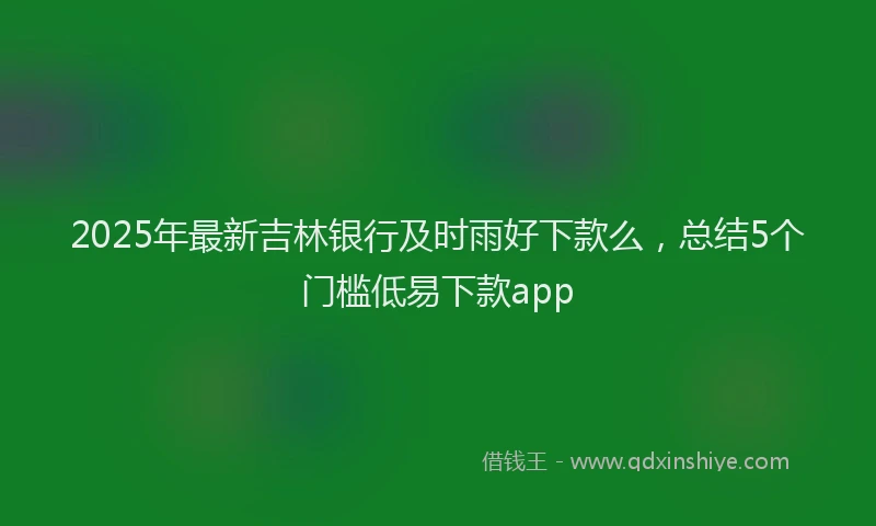 2025年最新吉林银行及时雨好下款么，总结5个门槛低易下款app