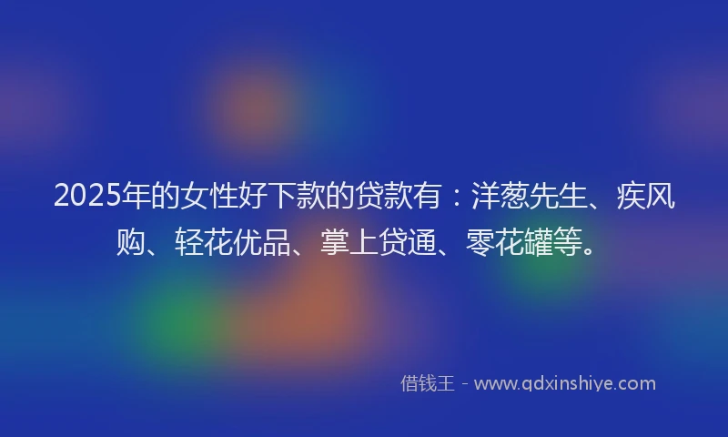 2025年的女性好下款的贷款有：洋葱先生、疾风购、轻花优品、掌上贷通、零花罐等。