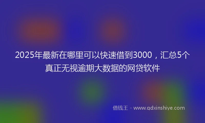 2025年最新在哪里可以快速借到3000，汇总5个真正无视逾期大数据的网贷软件