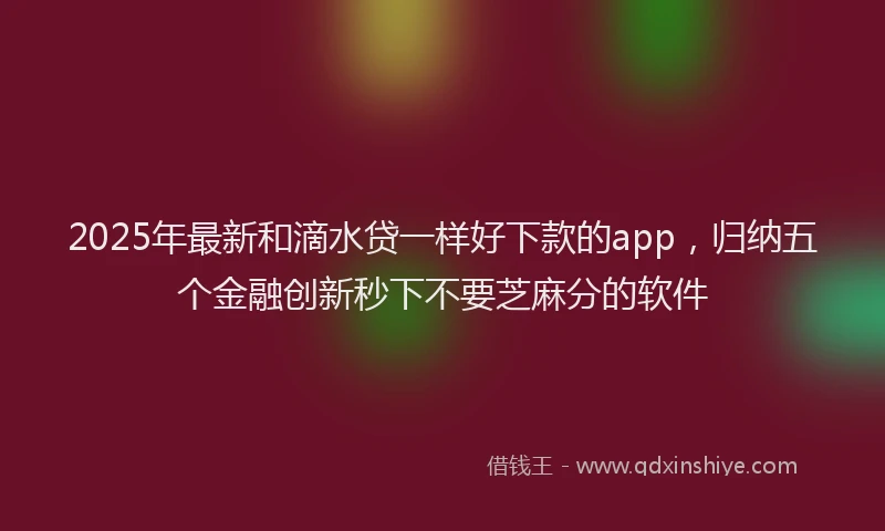 2025年最新和滴水贷一样好下款的app，归纳五个金融创新秒下不要芝麻分的软件