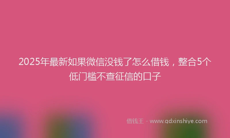 2025年最新如果微信没钱了怎么借钱，整合5个低门槛不查征信的口子