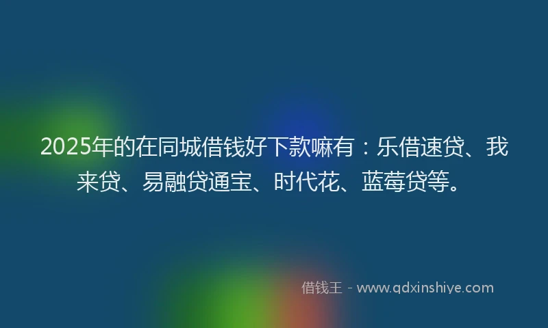 2025年的在同城借钱好下款嘛有：乐借速贷、我来贷、易融贷通宝、时代花、蓝莓贷等。