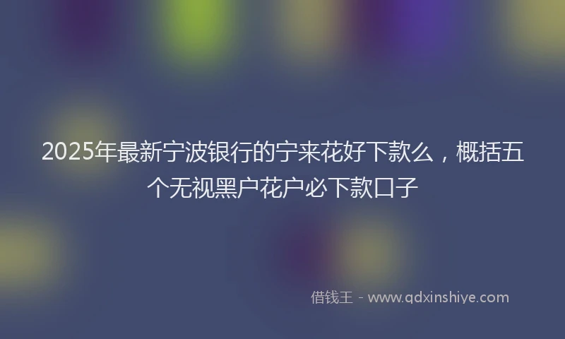 2025年最新宁波银行的宁来花好下款么，概括五个无视黑户花户必下款口子