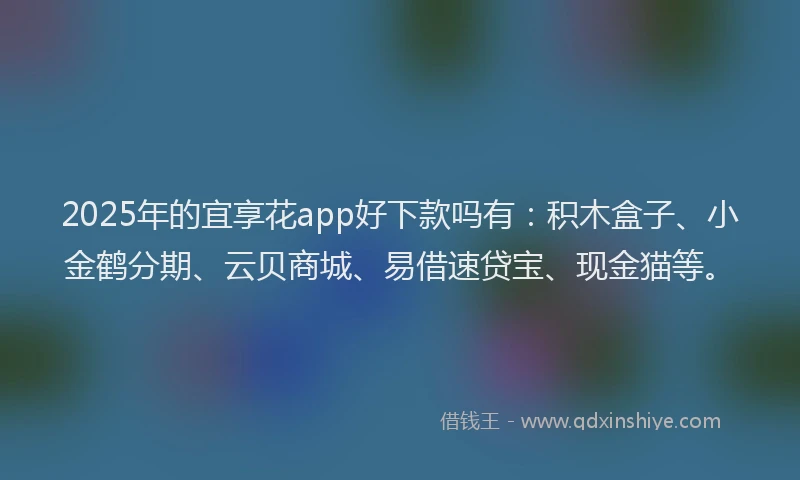 2025年的宜享花app好下款吗有：积木盒子、小金鹤分期、云贝商城、易借速贷宝、现金猫等。