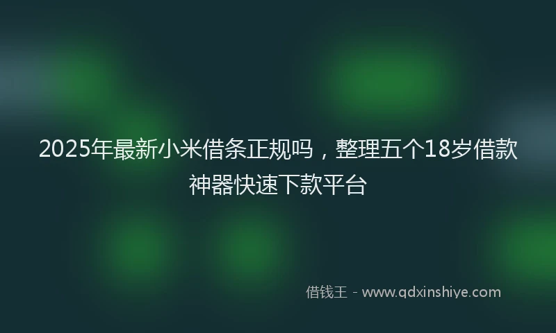 2025年最新小米借条正规吗，整理五个18岁借款神器快速下款平台