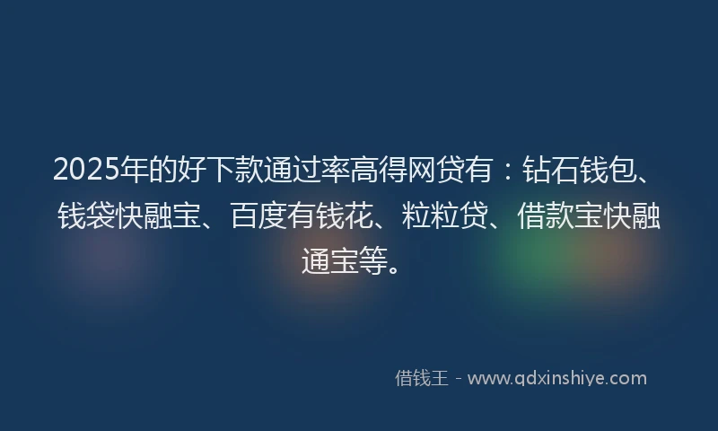 2025年的好下款通过率高得网贷有：钻石钱包、钱袋快融宝、百度有钱花、粒粒贷、借款宝快融通宝等。