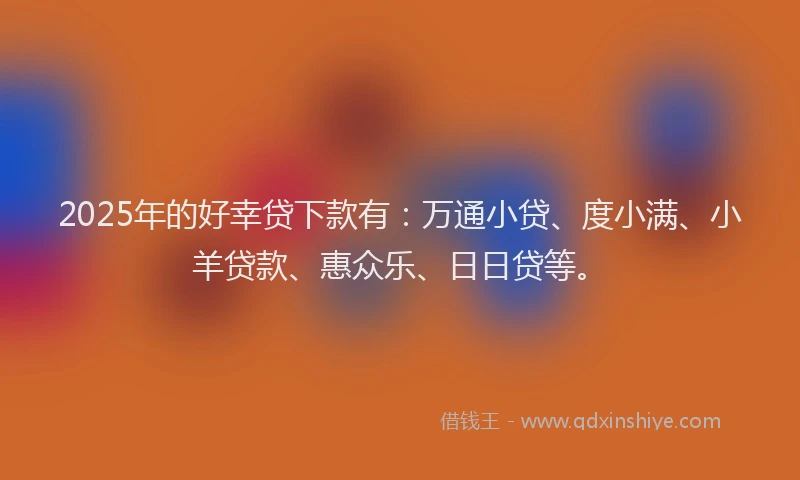 2025年的好幸贷下款有：万通小贷、度小满、小羊贷款、惠众乐、日日贷等。