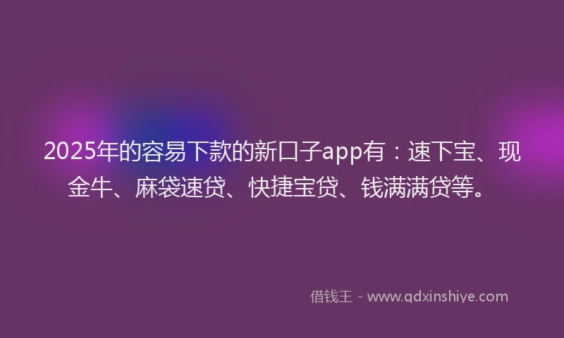 2025年的容易下款的新口子app有：速下宝、现金牛、麻袋速贷、快捷宝贷、钱满满贷等。