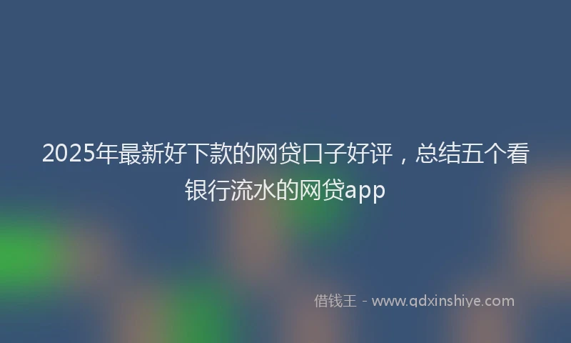 2025年最新好下款的网贷口子好评，总结五个看银行流水的网贷app
