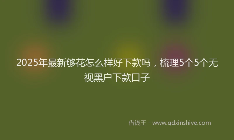 2025年最新够花怎么样好下款吗，梳理5个5个无视黑户下款口子