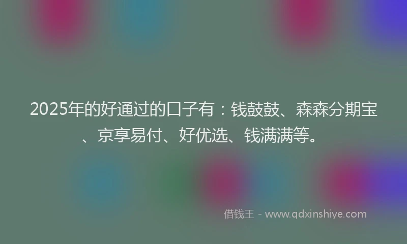 2025年的好通过的口子有：钱鼓鼓、森森分期宝、京享易付、好优选、钱满满等。