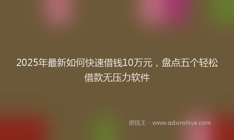 2025年最新如何快速借钱10万元，盘点五个轻松借款无压力软件