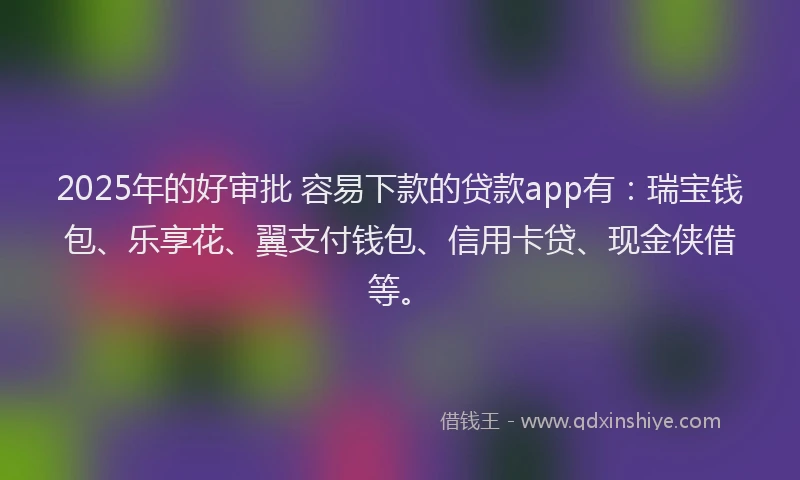 2025年的好审批 容易下款的贷款app有：瑞宝钱包、乐享花、翼支付钱包、信用卡贷、现金侠借等。