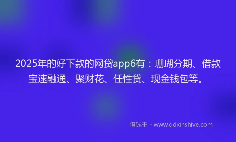 2025年的好下款的网贷app6有：珊瑚分期、借款宝速融通、聚财花、任性贷、现金钱包等。
